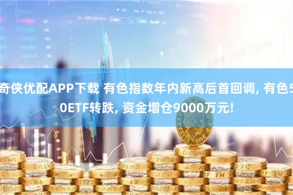 奇侠优配APP下载 有色指数年内新高后首回调, 有色50ETF转跌, 资金增仓9000万元!