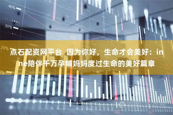 点石配资网平台  因为你好，生命才会美好：inne陪伴千万孕哺妈妈度过生命的美好篇章