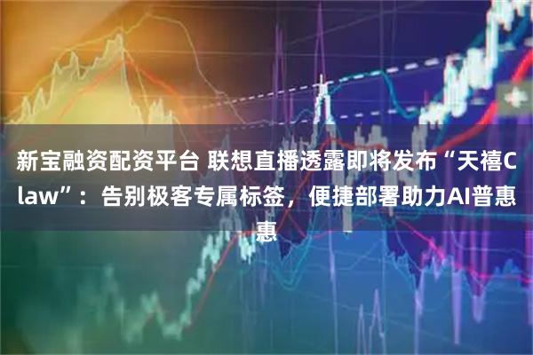 新宝融资配资平台 联想直播透露即将发布“天禧Claw”：告别极客专属标签，便捷部署助力AI普惠