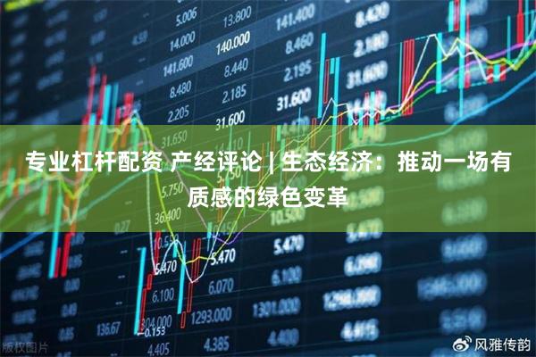 专业杠杆配资 产经评论 | 生态经济：推动一场有质感的绿色变革