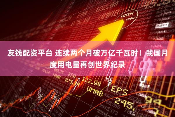 友钱配资平台 连续两个月破万亿千瓦时！我国月度用电量再创世界纪录