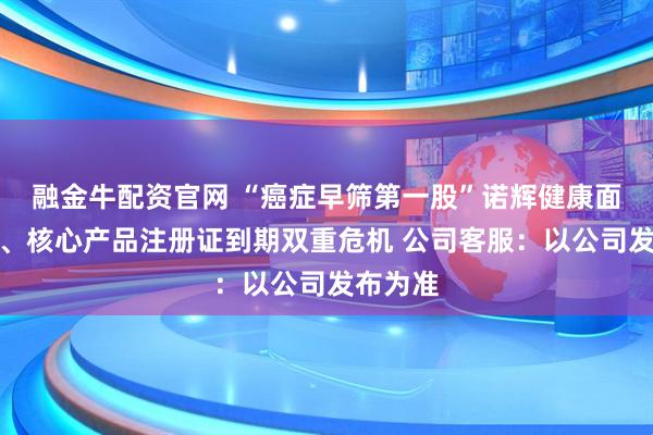 融金牛配资官网 “癌症早筛第一股”诺辉健康面临退市、核心产品注册证到期双重危机 公司客服：以公司发布为准