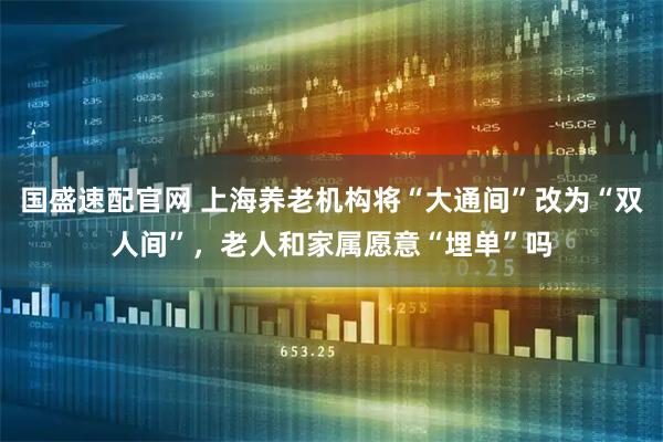 国盛速配官网 上海养老机构将“大通间”改为“双人间”，老人和家属愿意“埋单”吗