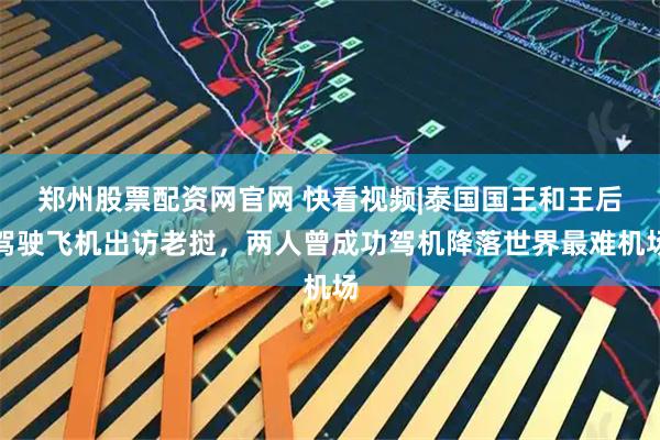 郑州股票配资网官网 快看视频|泰国国王和王后驾驶飞机出访老挝，两人曾成功驾机降落世界最难机场