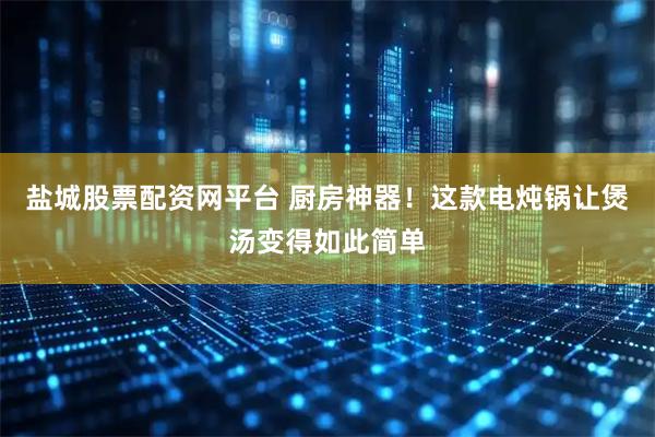 盐城股票配资网平台 厨房神器！这款电炖锅让煲汤变得如此简单