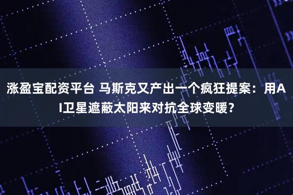 涨盈宝配资平台 马斯克又产出一个疯狂提案：用AI卫星遮蔽太阳来对抗全球变暖？