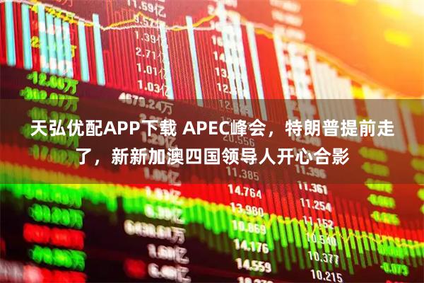 天弘优配APP下载 APEC峰会，特朗普提前走了，新新加澳四国领导人开心合影