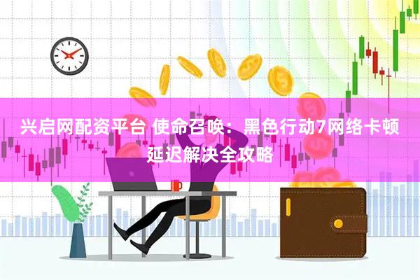 兴启网配资平台 使命召唤：黑色行动7网络卡顿延迟解决全攻略