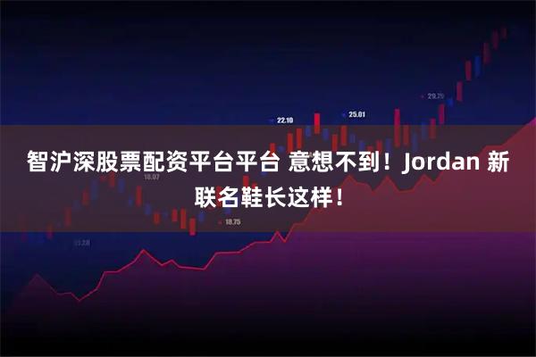 智沪深股票配资平台平台 意想不到！Jordan 新联名鞋长这样！