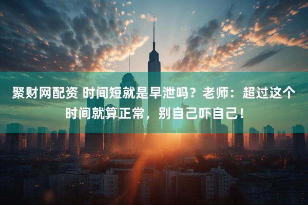 聚财网配资 时间短就是早泄吗？老师：超过这个时间就算正常，别自己吓自己！