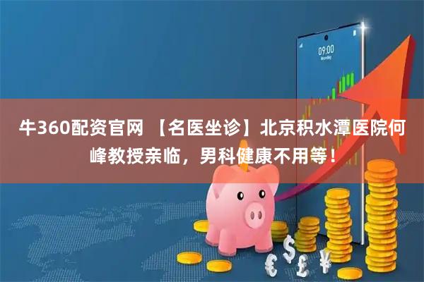 牛360配资官网 【名医坐诊】北京积水潭医院何峰教授亲临，男科健康不用等！