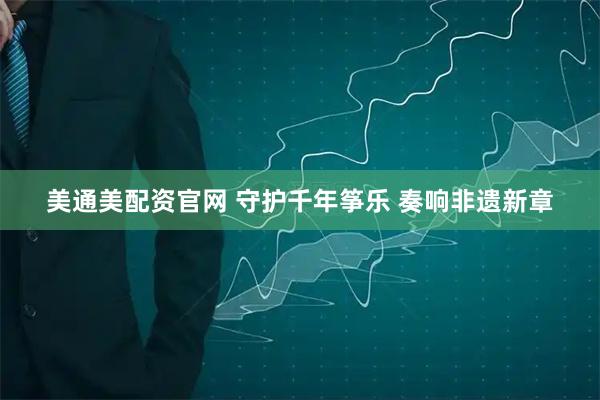 美通美配资官网 守护千年筝乐 奏响非遗新章