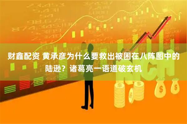 财鑫配资 黄承彦为什么要救出被困在八阵图中的陆逊？诸葛亮一语道破玄机