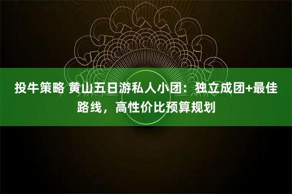 投牛策略 黄山五日游私人小团：独立成团+最佳路线，高性价比预算规划