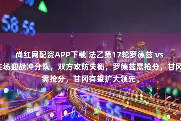 尚红网配资APP下载 法乙第17轮罗德兹 vs 甘冈，保级队主场迎战冲分队，双方攻防失衡，罗德兹需抢分，甘冈有望扩大领先。