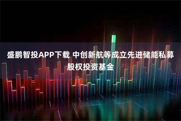 盛鹏智投APP下载 中创新航等成立先进储能私募股权投资基金