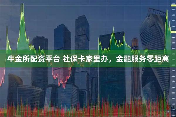 牛金所配资平台 社保卡家里办，金融服务零距离