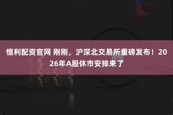 恒利配资官网 刚刚，沪深北交易所重磅发布！2026年A股休市安排来了
