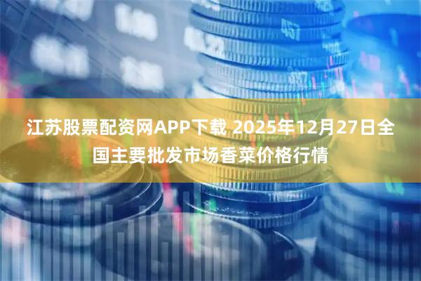 江苏股票配资网APP下载 2025年12月27日全国主要批发市场香菜价格行情