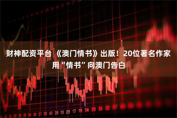 财神配资平台 《澳门情书》出版！20位著名作家用“情书”向澳门告白