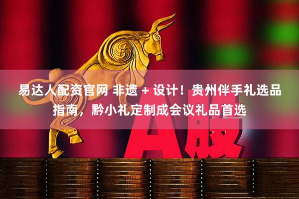 易达人配资官网 非遗 + 设计！贵州伴手礼选品指南，黔小礼定制成会议礼品首选