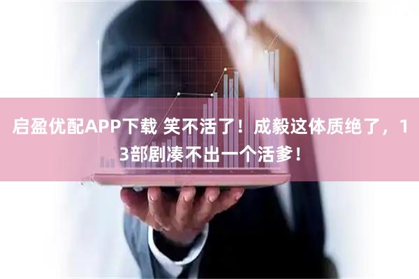 启盈优配APP下载 笑不活了！成毅这体质绝了，13部剧凑不出一个活爹！