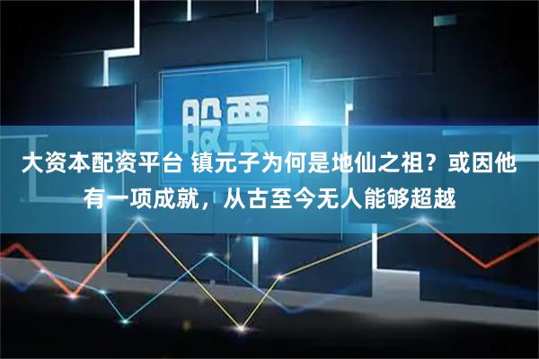 大资本配资平台 镇元子为何是地仙之祖？或因他有一项成就，从古至今无人能够超越