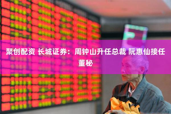 聚创配资 长城证券：周钟山升任总裁 阮惠仙接任董秘