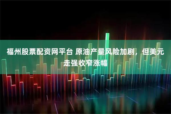 福州股票配资网平台 原油产量风险加剧，但美元走强收窄涨幅