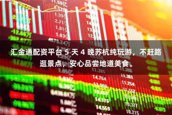 汇金通配资平台 5 天 4 晚苏杭纯玩游，不赶路逛景点，安心品尝地道美食。