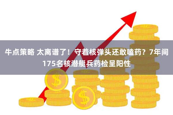 牛点策略 太离谱了！守着核弹头还敢嗑药？7年间175名核潜艇兵药检呈阳性