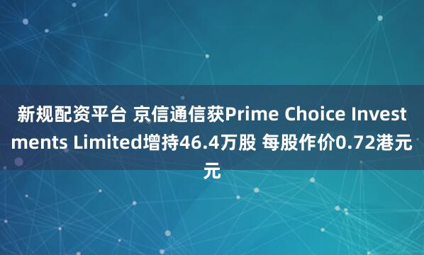 新规配资平台 京信通信获Prime Choice Investments Limited增持46.4万股 每股作价0.72港元