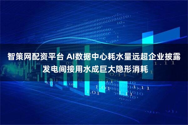 智策网配资平台 AI数据中心耗水量远超企业披露 发电间接用水成巨大隐形消耗