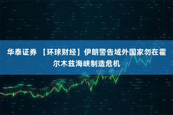 华泰证券 【环球财经】伊朗警告域外国家勿在霍尔木兹海峡制造危机