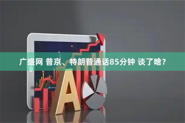 广盛网 普京、特朗普通话85分钟 谈了啥？