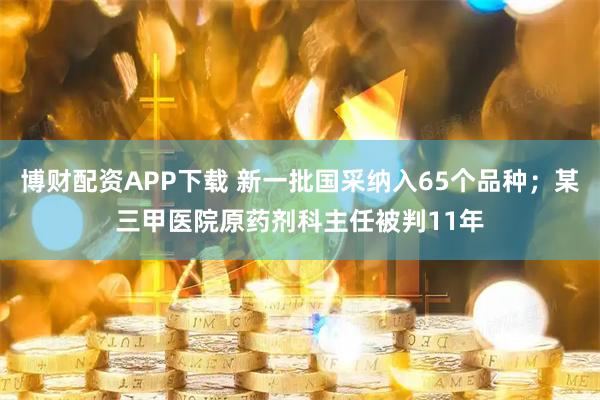 博财配资APP下载 新一批国采纳入65个品种；某三甲医院原药剂科主任被判11年