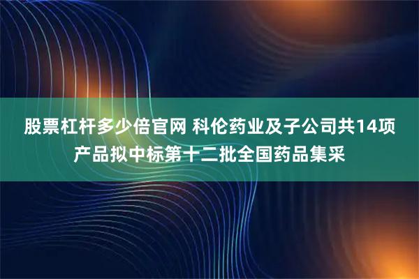 股票杠杆多少倍官网 科伦药业及子公司共14项产品拟中标第十二批全国药品集采