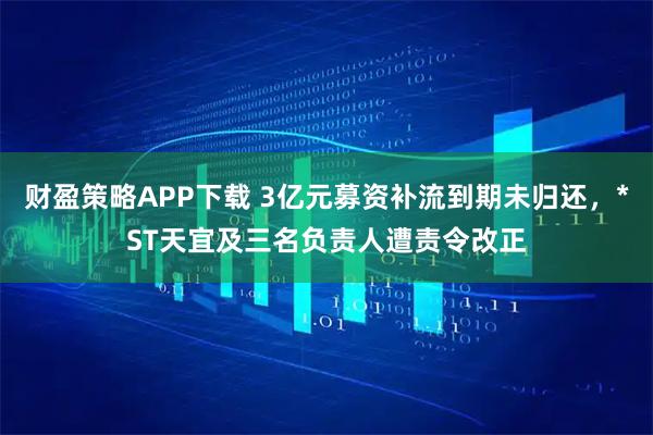 财盈策略APP下载 3亿元募资补流到期未归还，*ST天宜及三名负责人遭责令改正